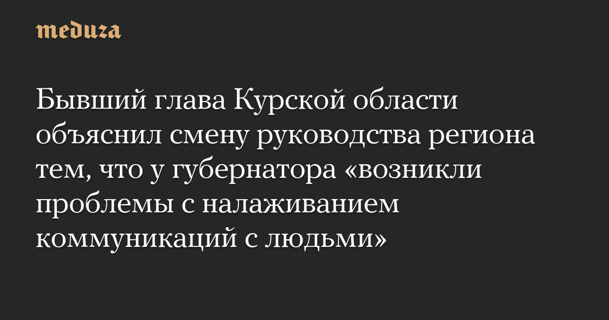 Бывший глава Курской области объяснил смену руководства региона тем, что у губернатора «возникли проблемы с налаживанием коммуникаций с людьми»