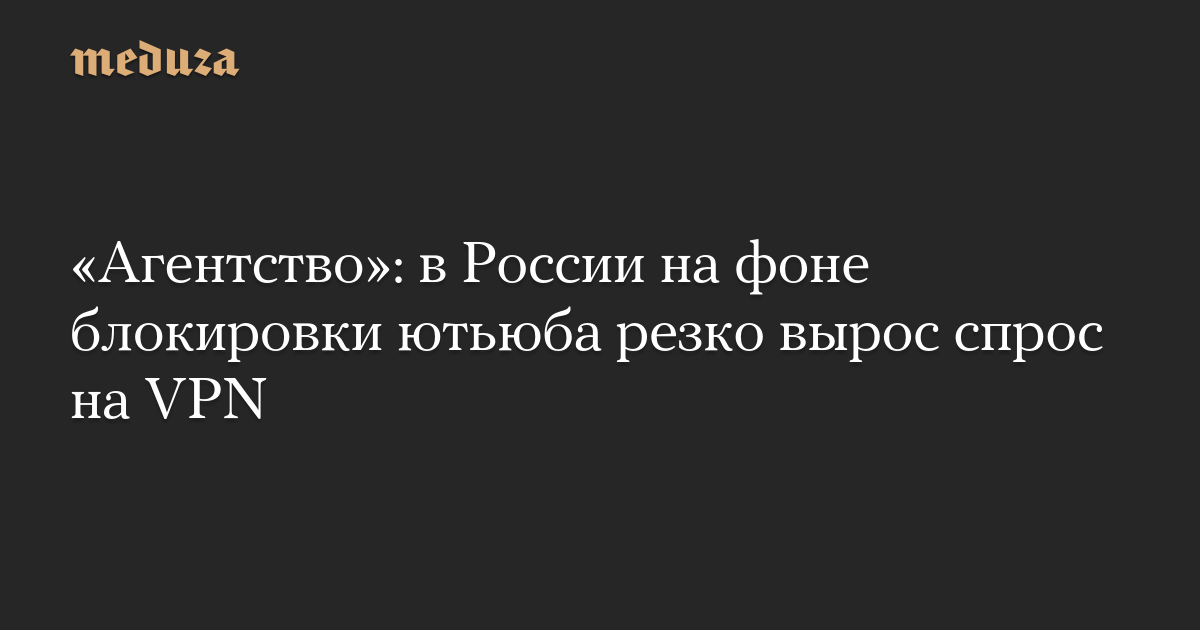 «Агентство»: в России на фоне блокировки ютьюба резко вырос спрос на VPN